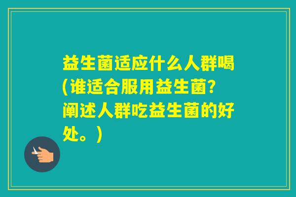 益生菌适应什么人群喝(谁适合服用益生菌？阐述人群吃益生菌的好处。)