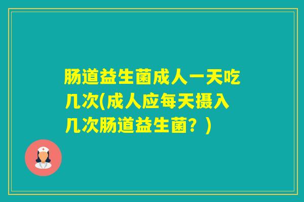 肠道益生菌成人一天吃几次(成人应每天摄入几次肠道益生菌？)