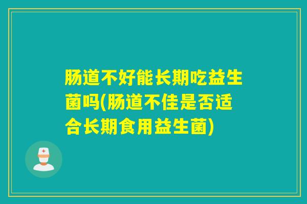 肠道不好能长期吃益生菌吗(肠道不佳是否适合长期食用益生菌) 肠道不好能长期吃益生菌吗(肠道不佳是否适合长期食用益生菌)