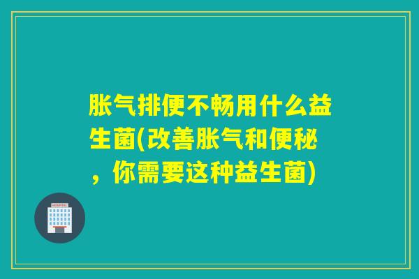 排便不畅用什么益生菌(改善和,你需要这种益生菌) 排便不畅用什么益生菌(改善和,你需要这种益生菌)