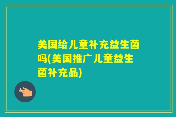 美国给儿童补充益生菌吗(美国推广儿童益生菌补充品)