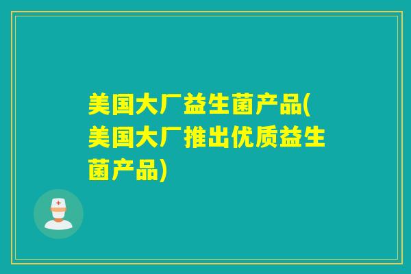 美国大厂益生菌产品(美国大厂推出优质益生菌产品)
