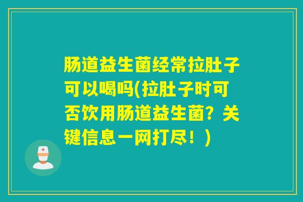 肠道益生菌经常拉肚子可以喝吗(拉肚子时可否饮用肠道益生菌？关键信息一网打尽！)