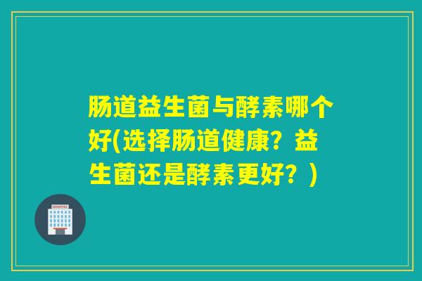 肠道益生菌与酵素哪个好(选择肠道健康?益生菌还是酵素更好?) 肠道益生菌与酵素哪个好(选择肠道健康?益生菌还是酵素更好?)