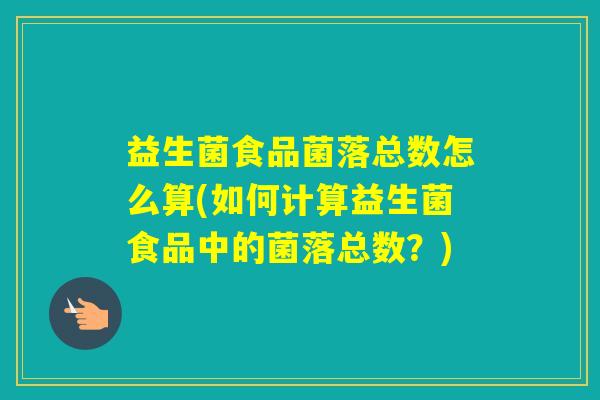 益生菌食品菌落总数怎么算(如何计算益生菌食品中的菌落总数?) 益生菌食品菌落总数怎么算(如何计算益生菌食品中的菌落总数?)