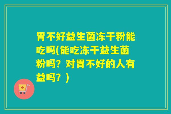胃不好益生菌冻干粉能吃吗(能吃冻干益生菌粉吗?对胃不好的人有益吗?) 胃不好益生菌冻干粉能吃吗(能吃冻干益生菌粉吗?对胃不好的人有益吗?)