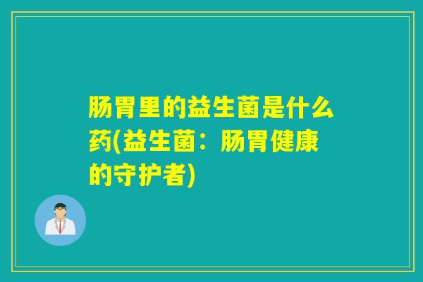 肠胃里的益生菌是什么药(益生菌:肠胃健康的守护者) 肠胃里的益生菌是什么药(益生菌:肠胃健康的守护者)