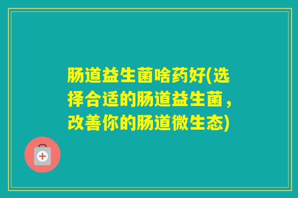 肠道益生菌啥药好(选择合适的肠道益生菌，改善你的肠道微生态)