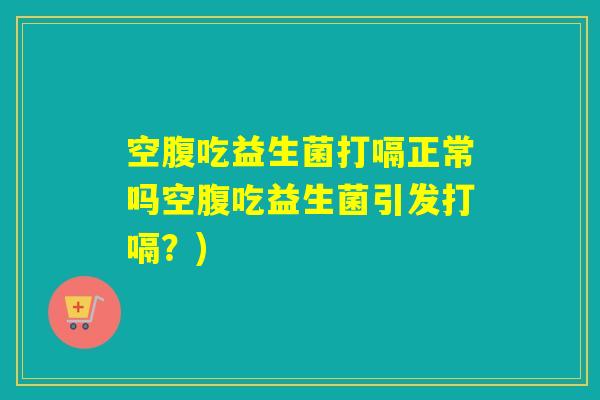 空腹吃益生菌打嗝正常吗空腹吃益生菌引发打嗝?) 空腹吃益生菌打嗝正常吗空腹吃益生菌引发打嗝?)