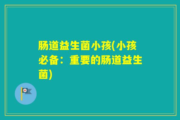 肠道益生菌小孩(小孩必备：重要的肠道益生菌)
