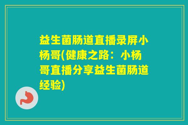 益生菌肠道直播录屏小杨哥(健康之路：小杨哥直播分享益生菌肠道经验)