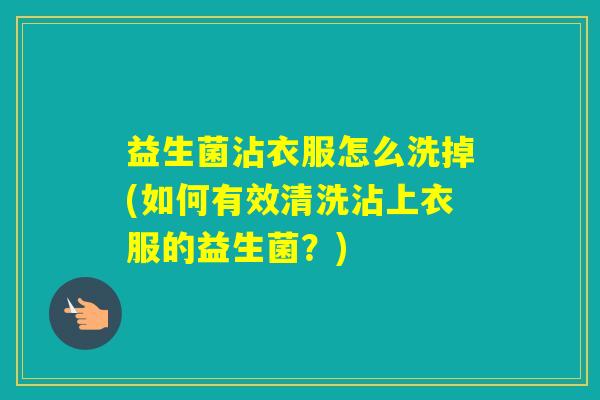 益生菌沾衣服怎么洗掉(如何有效清洗沾上衣服的益生菌？)