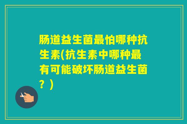 肠道益生菌怕哪种抗生素(抗生素中哪种有可能破坏肠道益生菌?) 肠道益生菌怕哪种抗生素(抗生素中哪种有可能破坏肠道益生菌?)