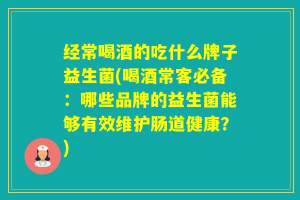 经常喝酒的吃什么牌子益生菌(喝酒常客必备：哪些品牌的益生菌能够有效维护肠道健康？)