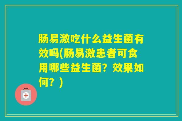 肠易激吃什么益生菌有效吗(肠易激患者可食用哪些益生菌？效果如何？)