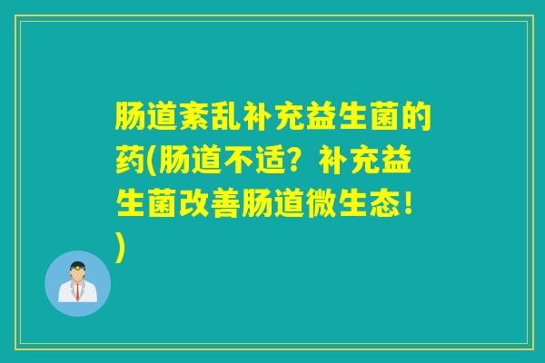肠道紊乱补充益生菌的药(肠道不适？补充益生菌改善肠道微生态！)