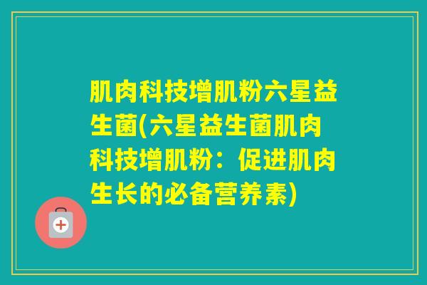 肌肉科技增肌粉六星益生菌(六星益生菌肌肉科技增肌粉:促进肌肉生长的必备营养素) 肌肉科技增肌粉六星益生菌(六星益生菌肌肉科技增肌粉:促进肌肉生长的必备营养素)