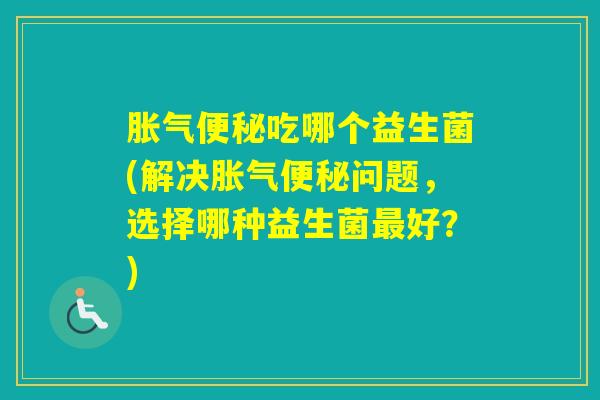吃哪个益生菌(解决问题，选择哪种益生菌好？)