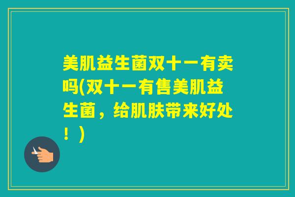 美肌益生菌双十一有卖吗(双十一有售美肌益生菌,给带来好处!) 美肌益生菌双十一有卖吗(双十一有售美肌益生菌,给带来好处!)