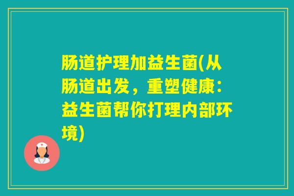 肠道护理加益生菌(从肠道出发,重塑健康:益生菌帮你打理内部环境) 肠道护理加益生菌(从肠道出发,重塑健康:益生菌帮你打理内部环境)