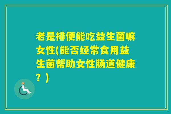 老是排便能吃益生菌嘛女性(能否经常食用益生菌帮助女性肠道健康?) 老是排便能吃益生菌嘛女性(能否经常食用益生菌帮助女性肠道健康?)