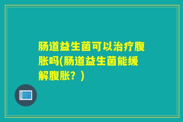 肠道益生菌可以吗(肠道益生菌能缓解？)