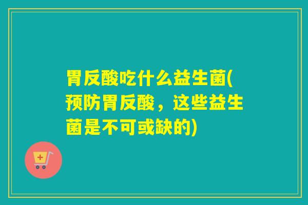 胃反酸吃什么益生菌(胃反酸，这些益生菌是不可或缺的)
