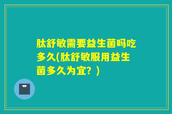 肽舒敏需要益生菌吗吃多久(肽舒敏服用益生菌多久为宜?) 肽舒敏需要益生菌吗吃多久(肽舒敏服用益生菌多久为宜?)