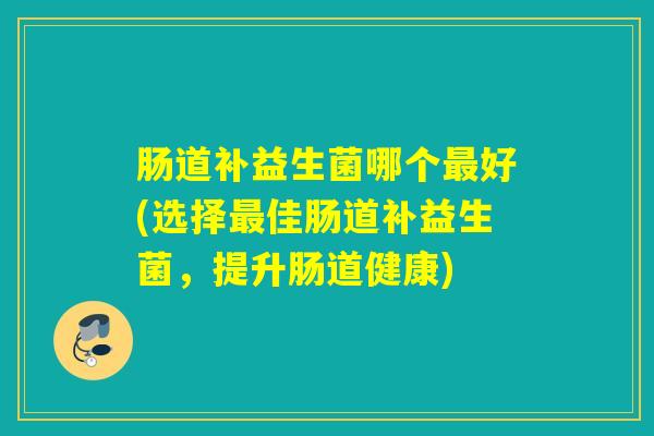 肠道补益生菌哪个好(选择佳肠道补益生菌,提升肠道健康) 肠道补益生菌哪个好(选择佳肠道补益生菌,提升肠道健康)