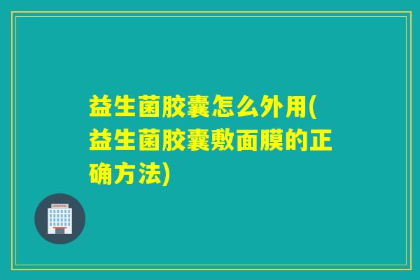 益生菌胶囊怎么外用(益生菌胶囊敷面膜的正确方法) 益生菌胶囊怎么外用(益生菌胶囊敷面膜的正确方法)