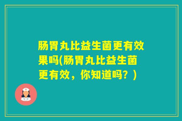 肠胃丸比益生菌更有效果吗(肠胃丸比益生菌更有效，你知道吗？)