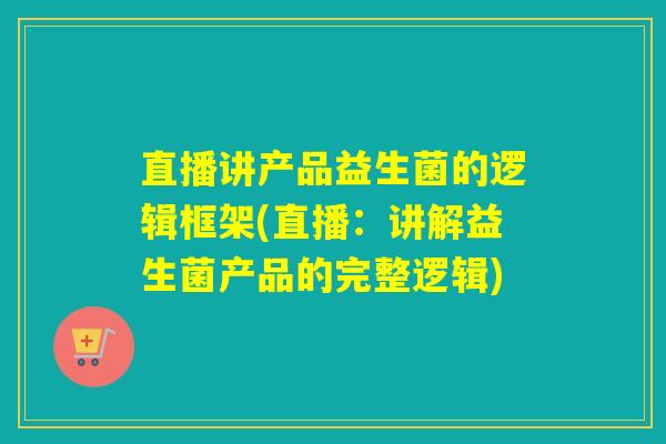直播讲产品益生菌的逻辑框架(直播：讲解益生菌产品的完整逻辑)