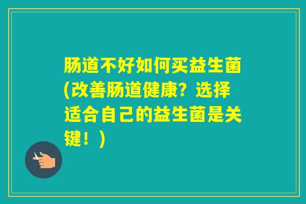 肠道不好如何买益生菌(改善肠道健康？选择适合自己的益生菌是关键！)