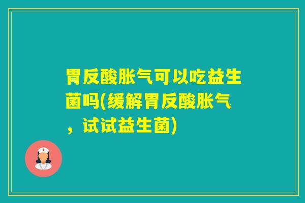 胃反酸可以吃益生菌吗(缓解胃反酸，试试益生菌)