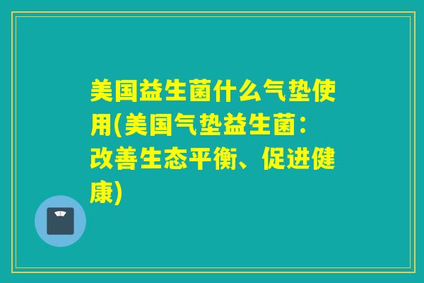 美国益生菌什么气垫使用(美国气垫益生菌:改善生态平衡、促进健康) 美国益生菌什么气垫使用(美国气垫益生菌:改善生态平衡、促进健康)