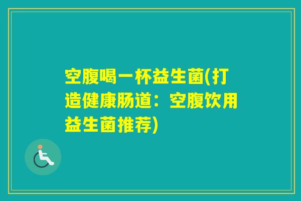 空腹喝一杯益生菌(打造健康肠道：空腹饮用益生菌推荐)