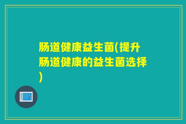 肠道健康益生菌(提升肠道健康的益生菌选择)