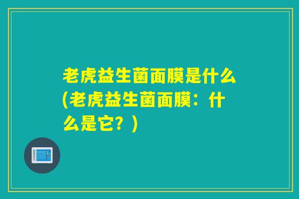 老虎益生菌面膜是什么(老虎益生菌面膜:什么是它?) 老虎益生菌面膜是什么(老虎益生菌面膜:什么是它?)