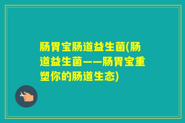 肠胃宝肠道益生菌(肠道益生菌——肠胃宝重塑你的肠道生态)
