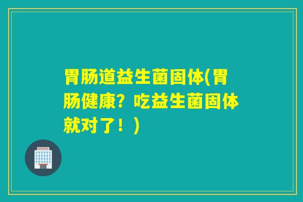 道益生菌固体(健康?吃益生菌固体就对了!) 道益生菌固体(健康?吃益生菌固体就对了!)