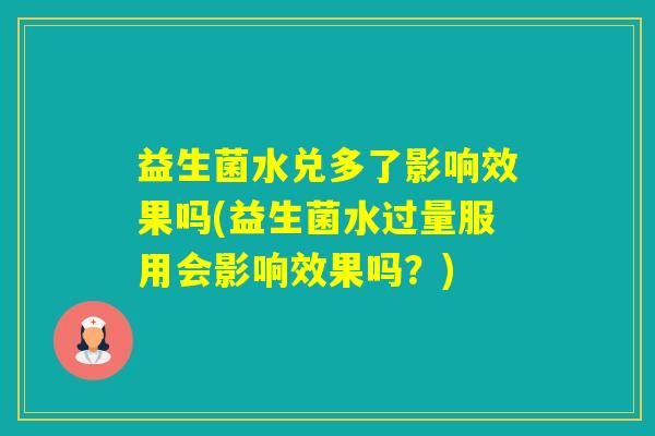 益生菌水兑多了影响效果吗(益生菌水过量服用会影响效果吗?) 益生菌水兑多了影响效果吗(益生菌水过量服用会影响效果吗?)