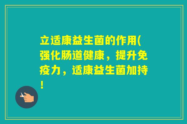 立适康益生菌的作用(强化肠道健康,提升力,适康益生菌加持! 立适康益生菌的作用(强化肠道健康,提升力,适康益生菌加持!