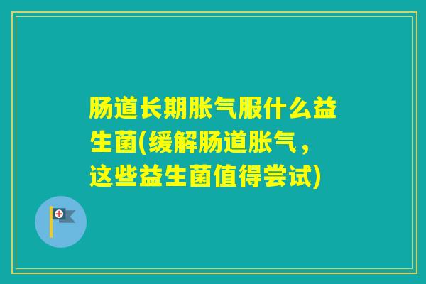 肠道长期服什么益生菌(缓解肠道,这些益生菌值得尝试) 肠道长期服什么益生菌(缓解肠道,这些益生菌值得尝试)