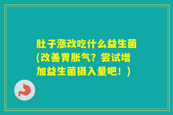 肚子涨改吃什么益生菌(改善胃?尝试增加益生菌摄入量吧!) 肚子涨改吃什么益生菌(改善胃?尝试增加益生菌摄入量吧!)
