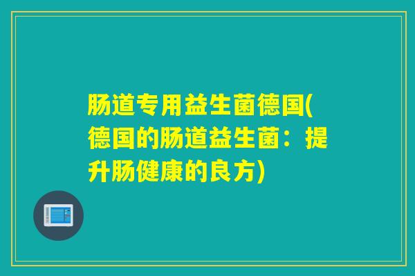 肠道专用益生菌德国(德国的肠道益生菌:提升肠健康的良方) 肠道专用益生菌德国(德国的肠道益生菌:提升肠健康的良方)