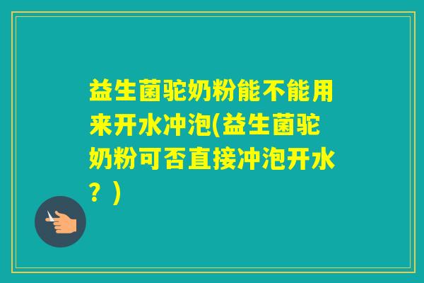 益生菌驼奶粉能不能用来开水冲泡(益生菌驼奶粉可否直接冲泡开水？)