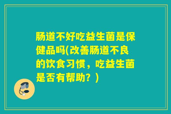 肠道不好吃益生菌是保健品吗(改善肠道不良的饮食习惯,吃益生菌是否有帮助?) 肠道不好吃益生菌是保健品吗(改善肠道不良的饮食习惯,吃益生菌是否有帮助?)