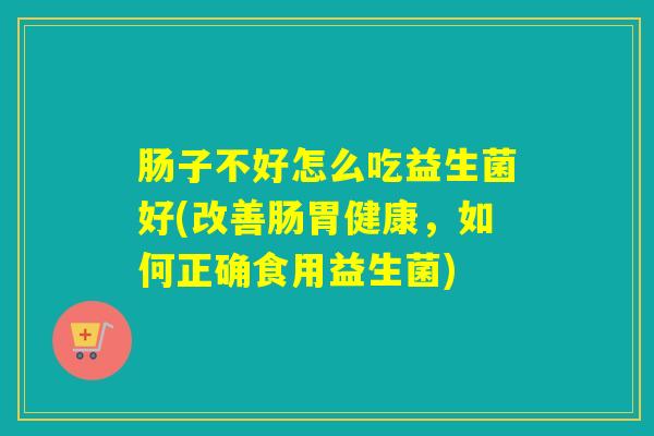 肠子不好怎么吃益生菌好(改善肠胃健康，如何正确食用益生菌)