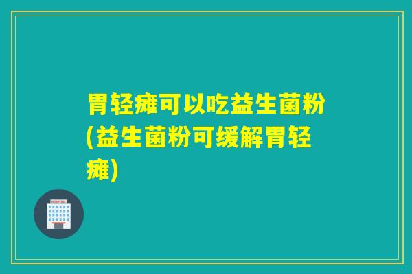 胃轻瘫可以吃益生菌粉(益生菌粉可缓解胃轻瘫) 胃轻瘫可以吃益生菌粉(益生菌粉可缓解胃轻瘫)