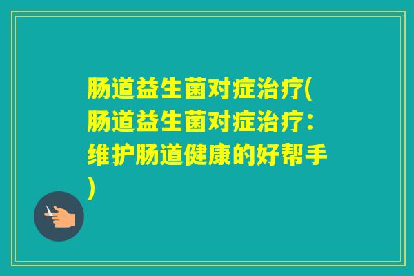 肠道益生菌对症(肠道益生菌对症：维护肠道健康的好帮手)